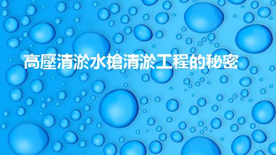 高壓清淤水槍清淤工程的秘密：你不明白的技術(shù)和方法有哪些？
